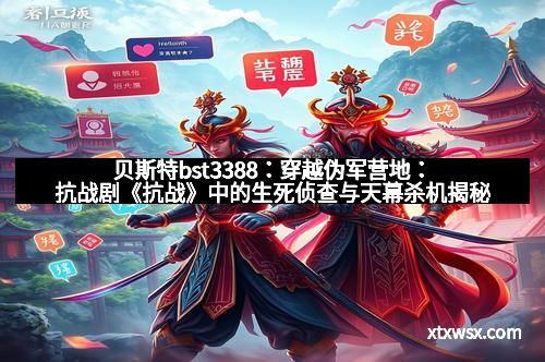 贝斯特bst3388：穿越伪军营地：抗战剧《抗战》中的生死侦查与天幕杀机揭秘