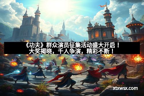 《功夫》群众演员征集活动盛大开启！大奖揭晓，千人争演，精彩不断！